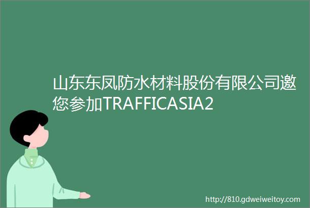 山东东凤防水材料股份有限公司邀您参加TRAFFICASIA2024亚洲国际交通展