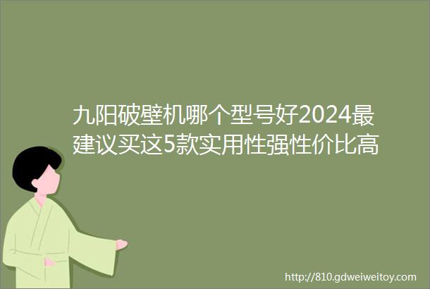 九阳破壁机哪个型号好2024最建议买这5款实用性强性价比高