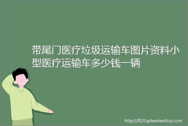 带尾门医疗垃圾运输车图片资料小型医疗运输车多少钱一辆