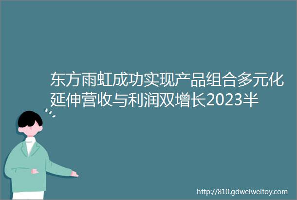 东方雨虹成功实现产品组合多元化延伸营收与利润双增长2023半年报发布